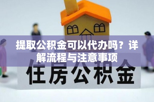 元阳提取公积金可以代办吗？详解流程与注意事项