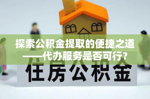 元阳探索公积金提取的便捷之道——代办服务是否可行？