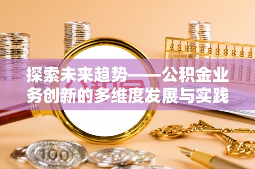 元阳探索未来趋势——公积金业务创新的多维度发展与实践