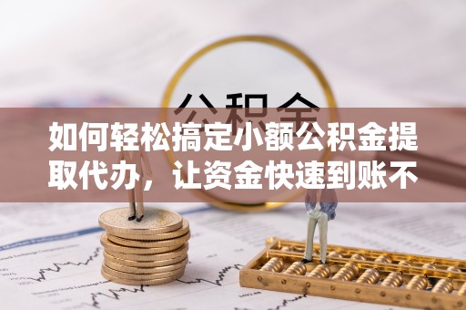 元阳如何轻松搞定小额公积金提取代办，让资金快速到账不是梦