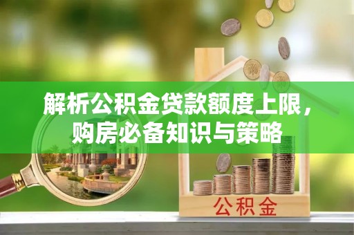 元阳解析公积金贷款额度上限，购房必备知识与策略