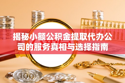 元阳揭秘小额公积金提取代办公司的服务真相与选择指南