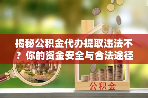 元阳揭秘公积金代办提取违法不？你的资金安全与合法途径解析