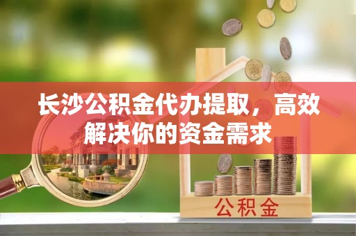 元阳长沙公积金代办提取，高效解决你的资金需求