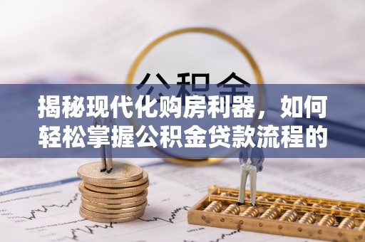 元阳揭秘现代化购房利器，如何轻松掌握公积金贷款流程的每一个细节