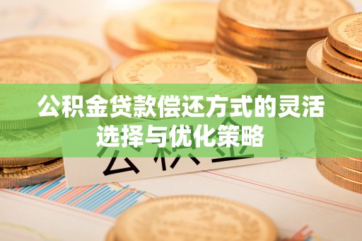 元阳公积金贷款偿还方式的灵活选择与优化策略