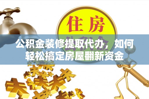 元阳公积金装修提取代办，如何轻松搞定房屋翻新资金