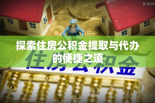 元阳探索住房公积金提取与代办的便捷之道