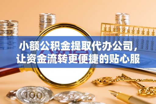 元阳小额公积金提取代办公司，让资金流转更便捷的贴心服务
