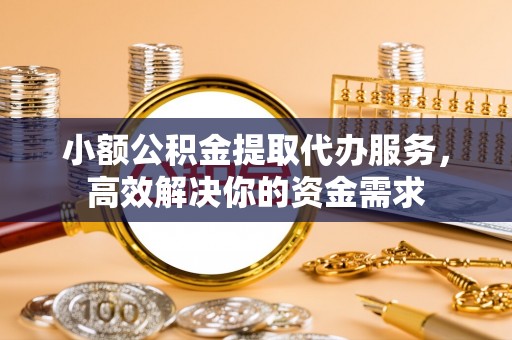 元阳小额公积金提取代办服务，高效解决你的资金需求