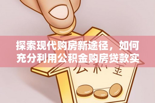 元阳探索现代购房新途径，如何充分利用公积金购房贷款实现置业梦想
