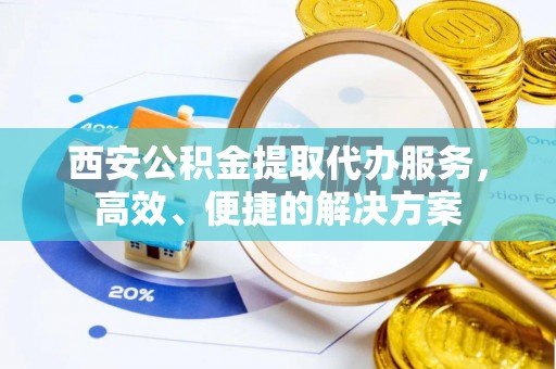 元阳西安公积金提取代办服务，高效、便捷的解决方案
