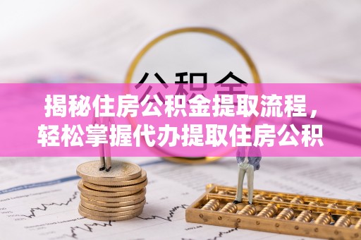 元阳揭秘住房公积金提取流程，轻松掌握代办提取住房公积金技巧