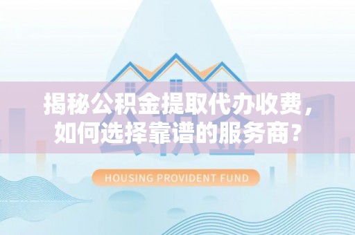元阳揭秘公积金提取代办收费，如何选择靠谱的服务商？