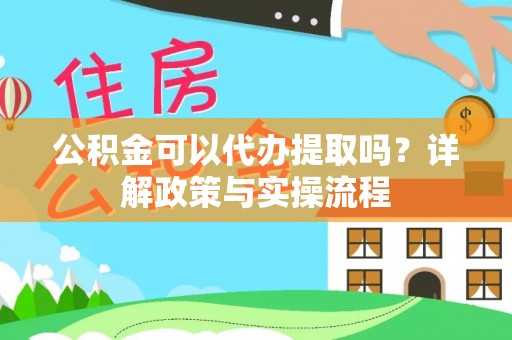 元阳公积金可以代办提取吗？详解政策与实操流程