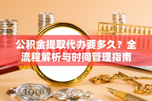 元阳公积金提取代办要多久？全流程解析与时间管理指南