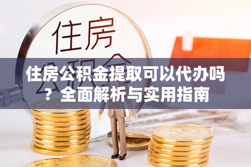 元阳住房公积金提取可以代办吗？全面解析与实用指南
