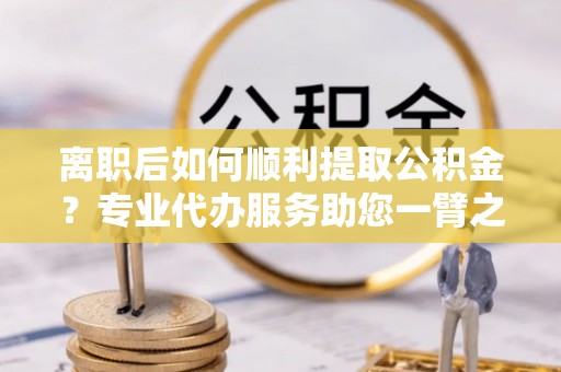 元阳离职后如何顺利提取公积金？专业代办服务助您一臂之力