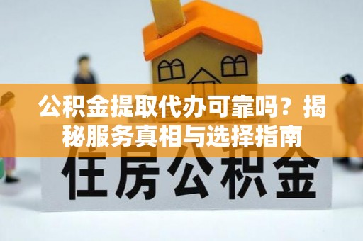 元阳公积金提取代办可靠吗？揭秘服务真相与选择指南