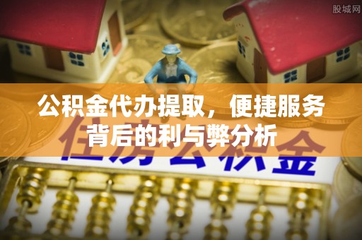 元阳公积金代办提取，便捷服务背后的利与弊分析