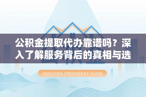 元阳公积金提取代办靠谱吗？深入了解服务背后的真相与选择指南