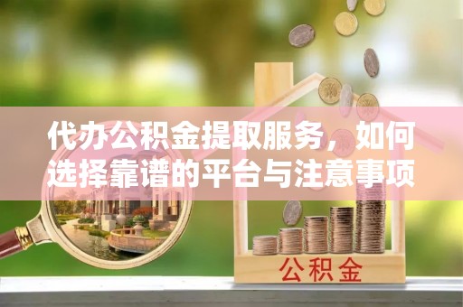 元阳代办公积金提取服务，如何选择靠谱的平台与注意事项