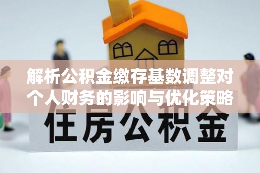 元阳解析公积金缴存基数调整对个人财务的影响与优化策略