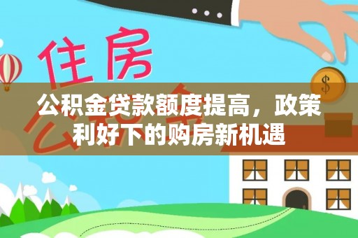 元阳公积金贷款额度提高，政策利好下的购房新机遇