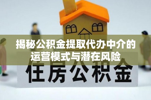 元阳揭秘公积金提取代办中介的运营模式与潜在风险