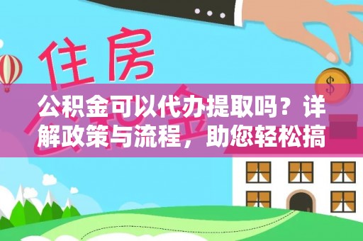 元阳公积金可以代办提取吗？详解政策与流程，助您轻松搞定！