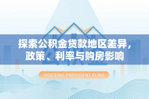 元阳探索公积金贷款地区差异，政策、利率与购房影响