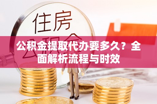 元阳公积金提取代办要多久？全面解析流程与时效