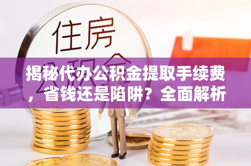 元阳揭秘代办公积金提取手续费，省钱还是陷阱？全面解析与避坑指南