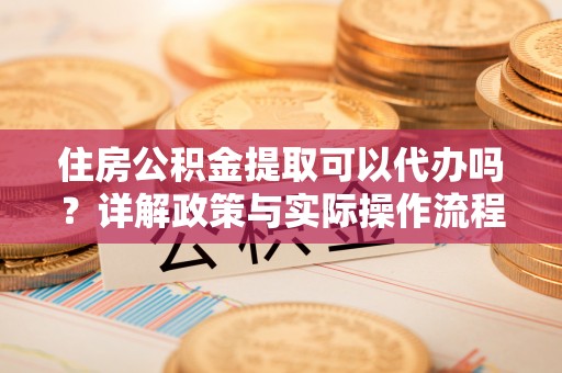 元阳住房公积金提取可以代办吗？详解政策与实际操作流程