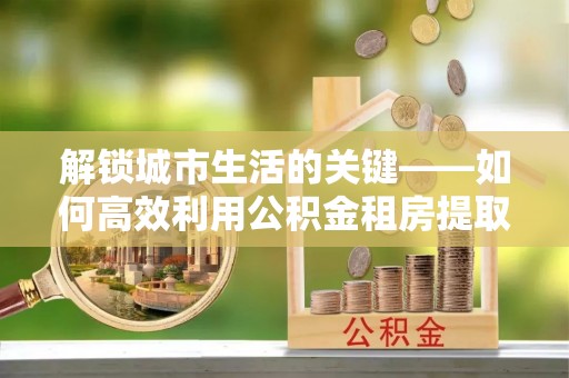 元阳解锁城市生活的关键——如何高效利用公积金租房提取实现居住自由