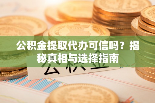 元阳公积金提取代办可信吗？揭秘真相与选择指南
