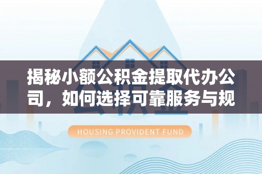 元阳揭秘小额公积金提取代办公司，如何选择可靠服务与规避风险