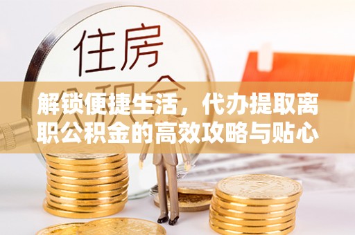 元阳解锁便捷生活，代办提取离职公积金的高效攻略与贴心建议