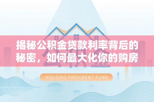 元阳揭秘公积金贷款利率背后的秘密，如何最大化你的购房优势