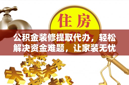 元阳公积金装修提取代办，轻松解决资金难题，让家装无忧