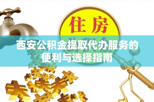 元阳西安公积金提取代办服务的便利与选择指南