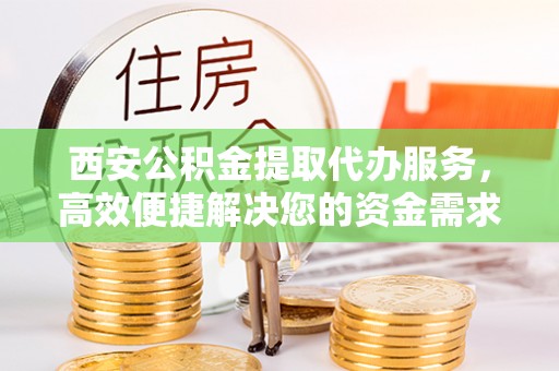 元阳西安公积金提取代办服务，高效便捷解决您的资金需求
