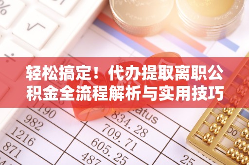 元阳轻松搞定！代办提取离职公积金全流程解析与实用技巧