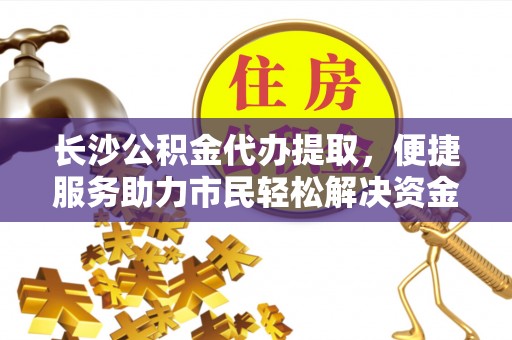 元阳长沙公积金代办提取，便捷服务助力市民轻松解决资金需求