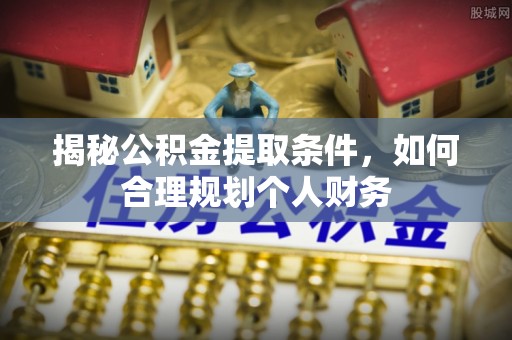 元阳揭秘公积金提取条件，如何合理规划个人财务