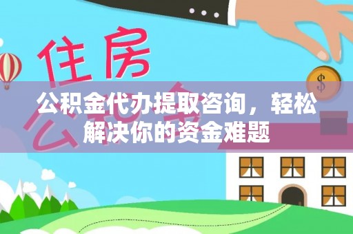 元阳公积金代办提取咨询，轻松解决你的资金难题