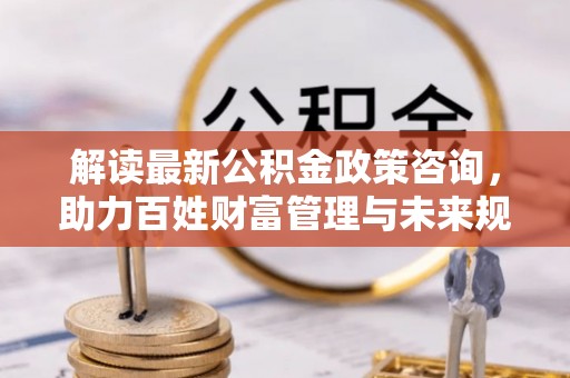 元阳解读最新公积金政策咨询，助力百姓财富管理与未来规划