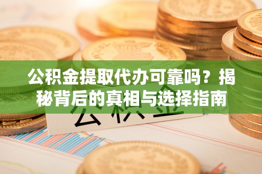 元阳公积金提取代办可靠吗？揭秘背后的真相与选择指南
