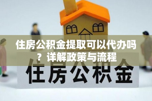元阳住房公积金提取可以代办吗？详解政策与流程