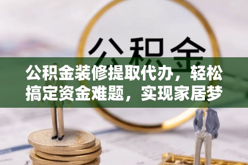 元阳公积金装修提取代办，轻松搞定资金难题，实现家居梦想
